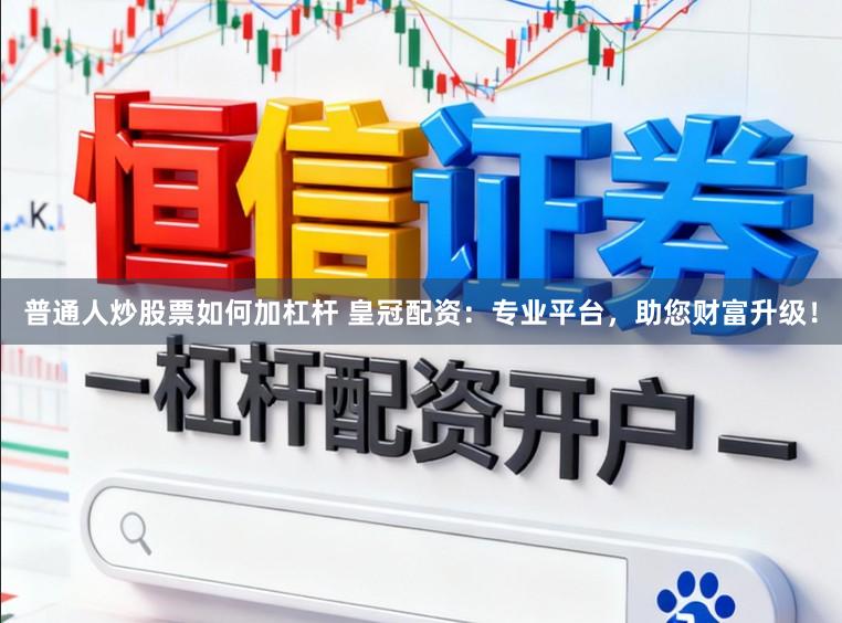普通人炒股票如何加杠杆 皇冠配资：专业平台，助您财富升级！