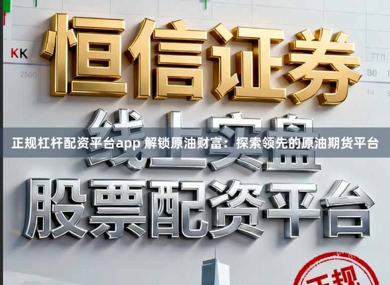 正规杠杆配资平台app 解锁原油财富：探索领先的原油期货平台
