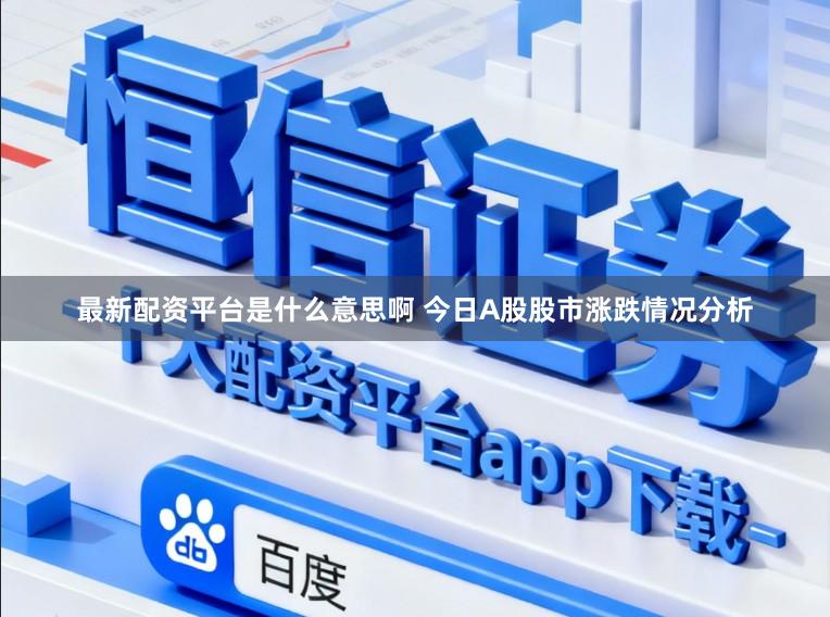 最新配资平台是什么意思啊 今日A股股市涨跌情况分析