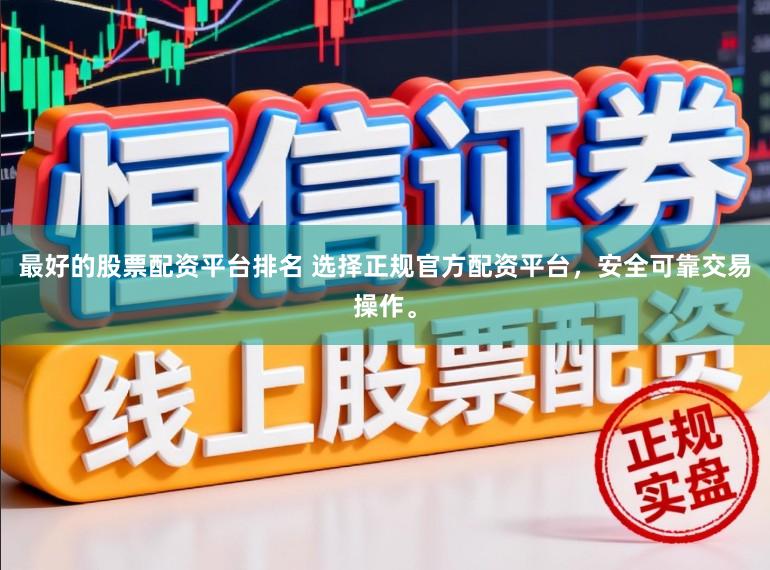 最好的股票配资平台排名 选择正规官方配资平台，安全可靠交易操作。