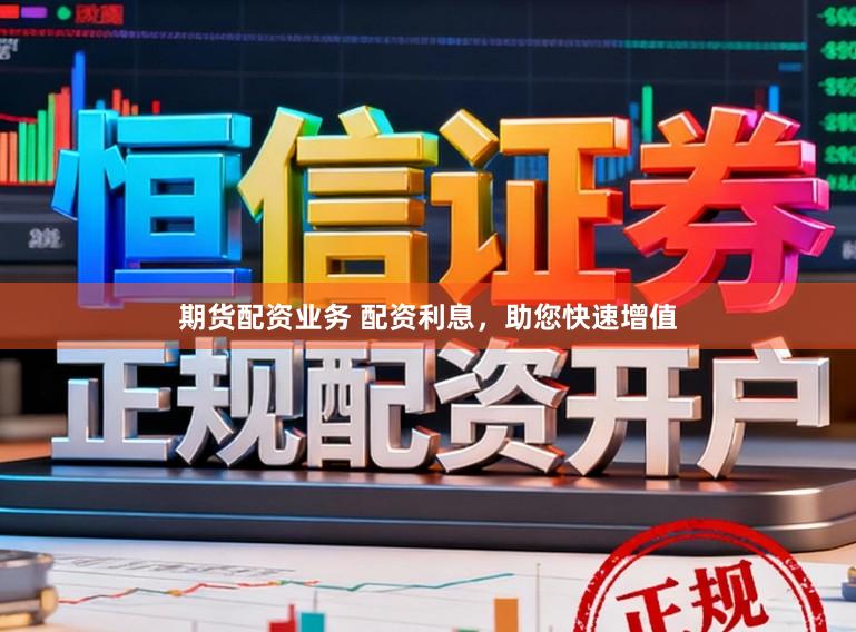 期货配资业务 配资利息，助您快速增值