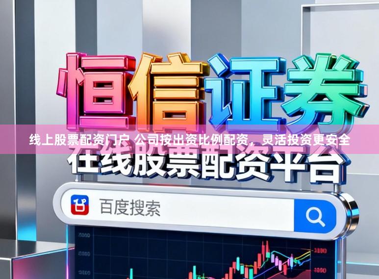 线上股票配资门户 公司按出资比例配资，灵活投资更安全