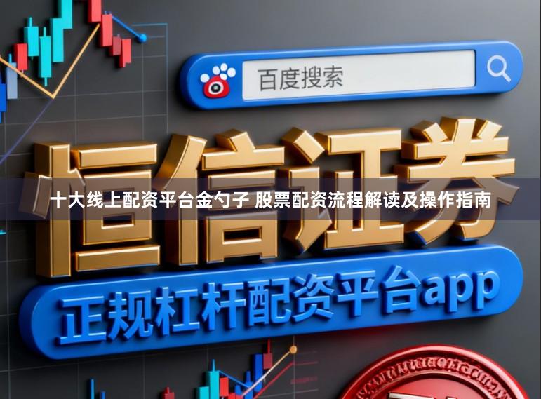 十大线上配资平台金勺子 股票配资流程解读及操作指南
