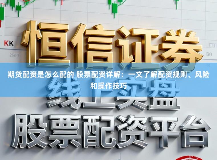 期货配资是怎么配的 股票配资详解:一文了解配资规则、风险和操作技巧