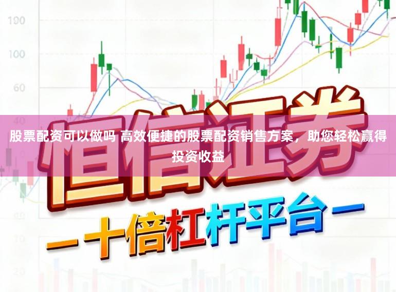 股票配资可以做吗 高效便捷的股票配资销售方案，助您轻松赢得投资收益