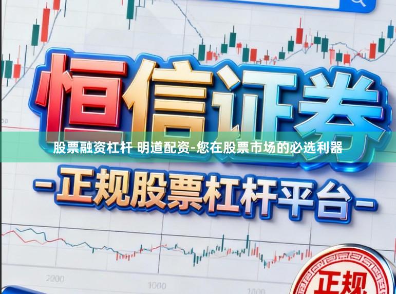 股票融资杠杆 明道配资-您在股票市场的必选利器