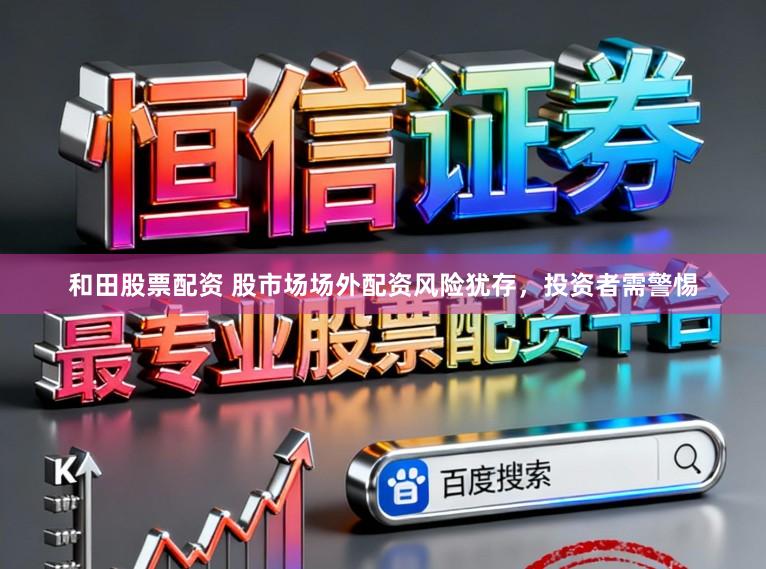 和田股票配资 股市场场外配资风险犹存，投资者需警惕