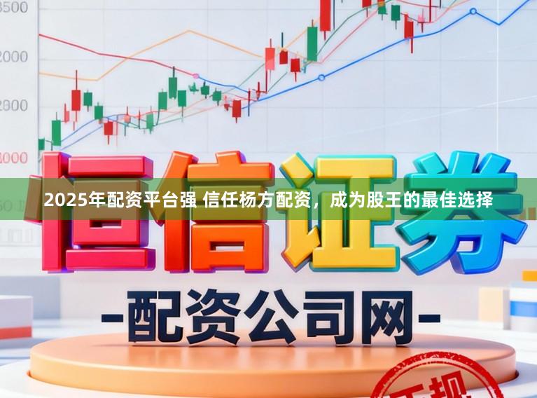 2025年配资平台强 信任杨方配资，成为股王的最佳选择