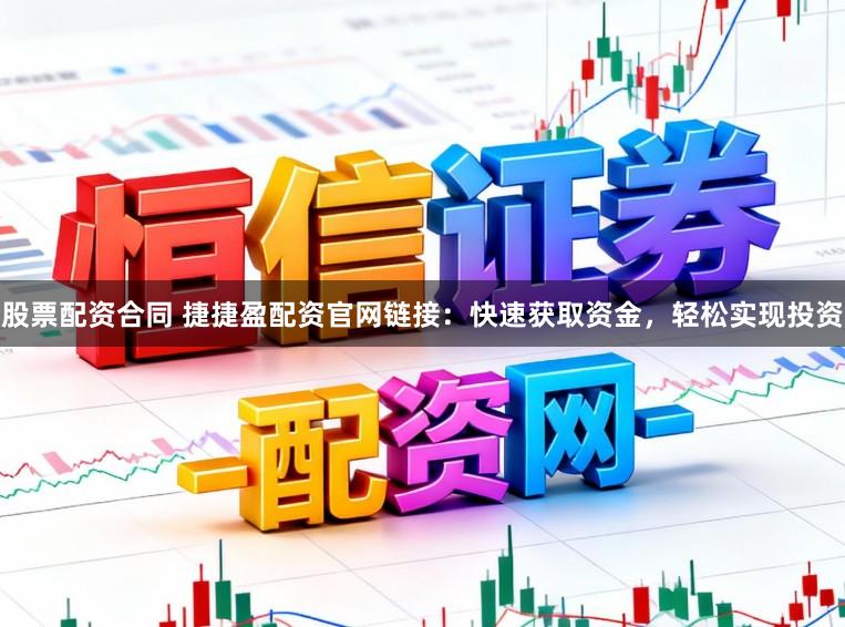 股票配资合同 捷捷盈配资官网链接：快速获取资金，轻松实现投资