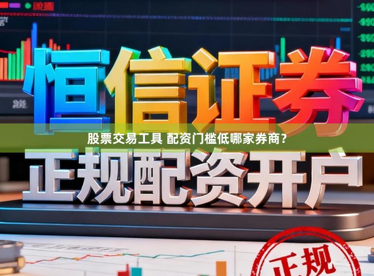 股票交易工具 配资门槛低哪家券商？
