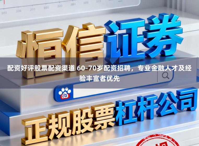 配资好评股票配资渠道 60-70岁配资招聘，专业金融人才及经验丰富者优先