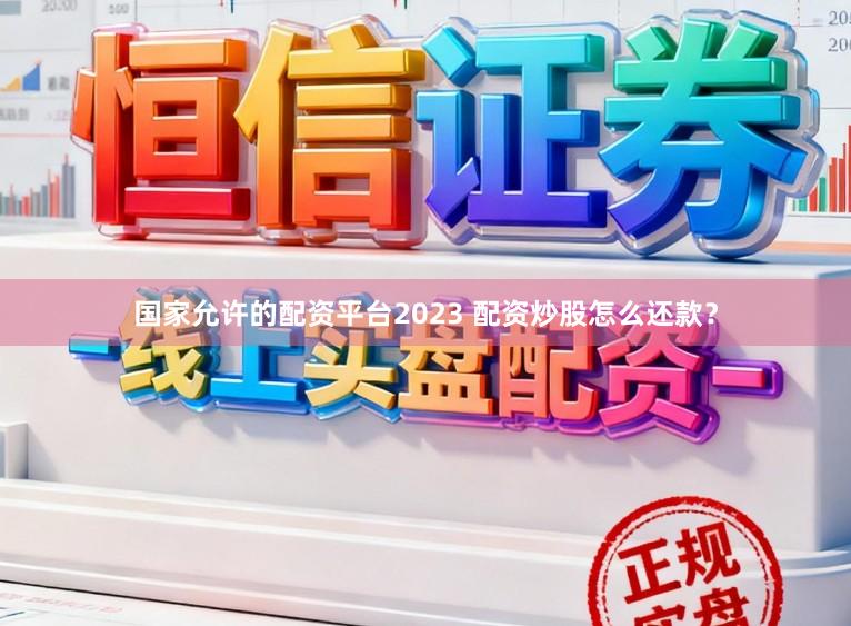 国家允许的配资平台2023 配资炒股怎么还款？