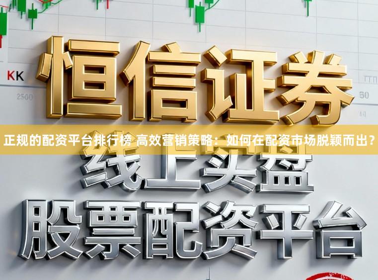 正规的配资平台排行榜 高效营销策略：如何在配资市场脱颖而出？