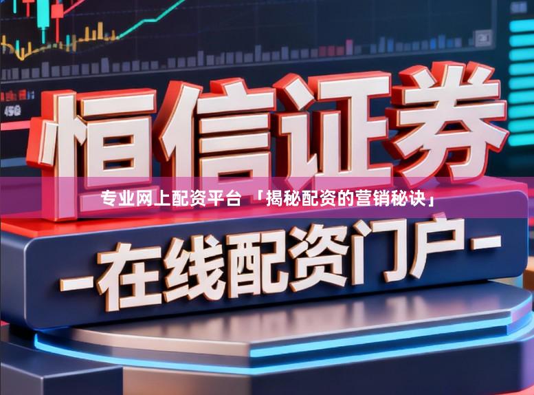 专业网上配资平台 「揭秘配资的营销秘诀」