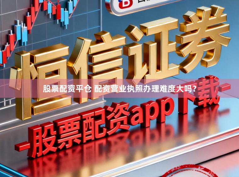 股票配资平仓 配资营业执照办理难度大吗？