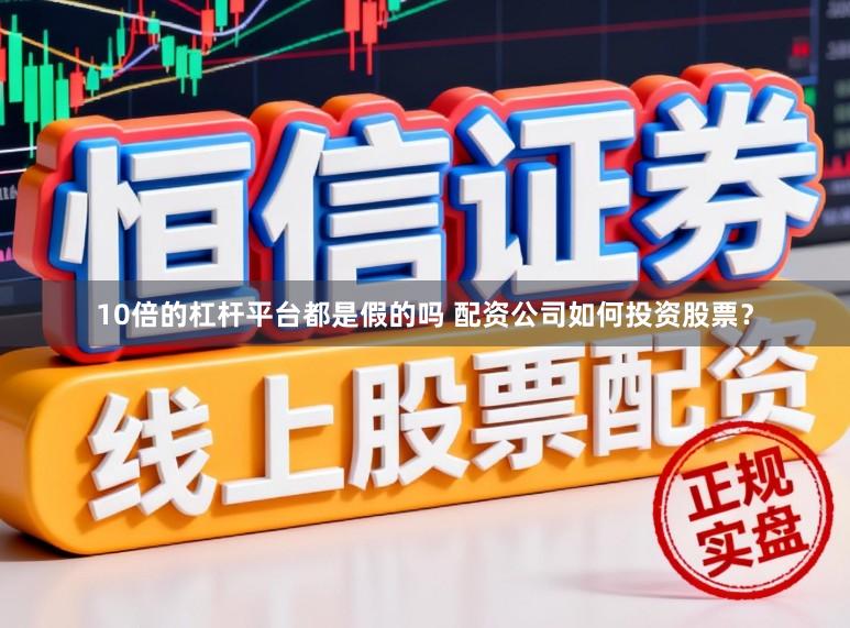 10倍的杠杆平台都是假的吗 配资公司如何投资股票？