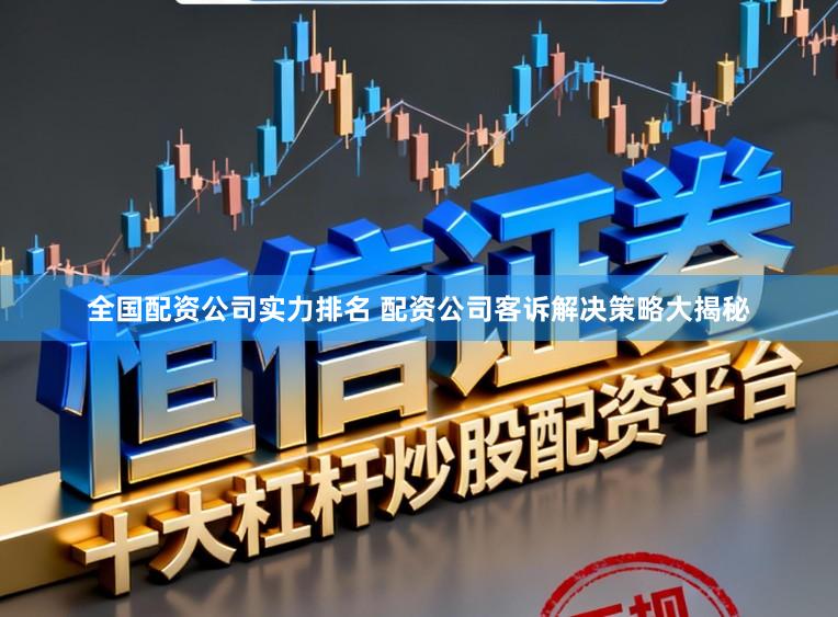 全国配资公司实力排名 配资公司客诉解决策略大揭秘
