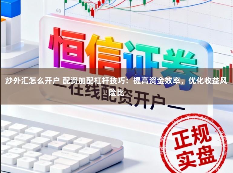 炒外汇怎么开户 配资加配杠杆技巧：提高资金效率，优化收益风险比