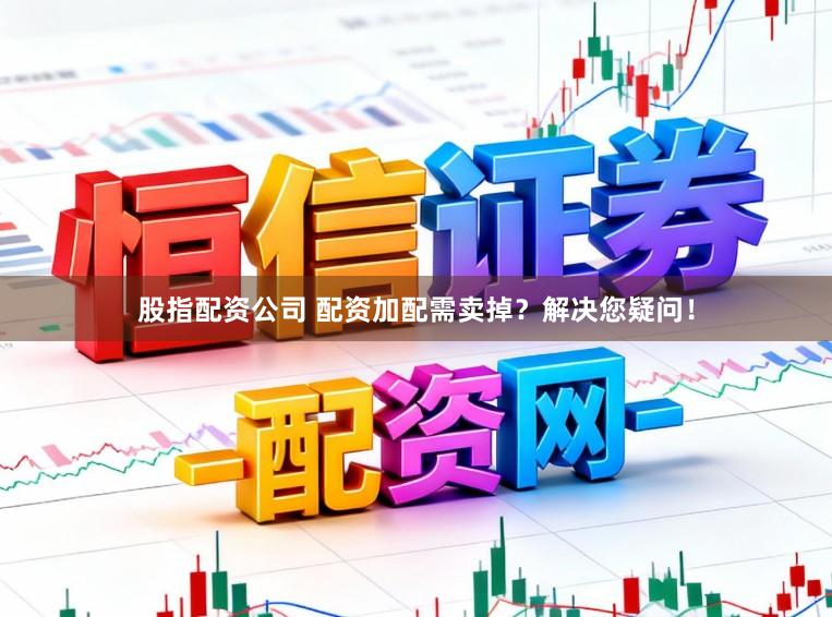 股指配资公司 配资加配需卖掉?解决您疑问!