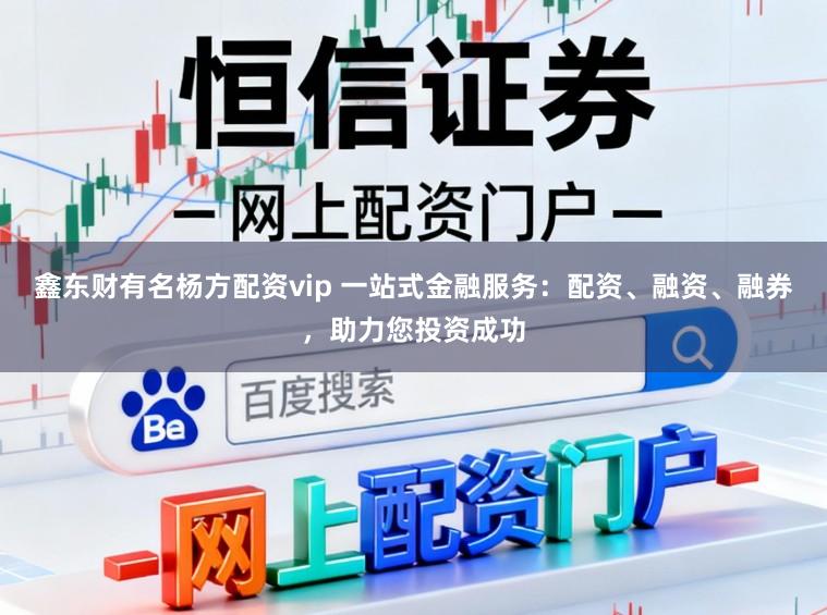 鑫东财有名杨方配资vip 一站式金融服务：配资、融资、融券，助力您投资成功
