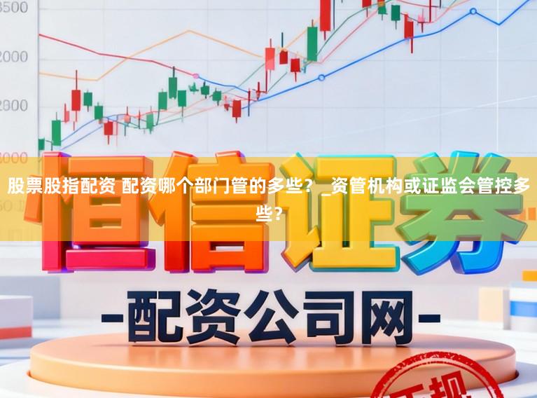 股票股指配资 配资哪个部门管的多些?_资管机构或证监会管控多些?