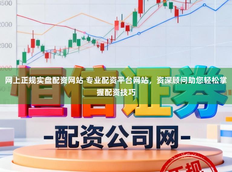 网上正规实盘配资网站 专业配资平台网站，资深顾问助您轻松掌握配资技巧
