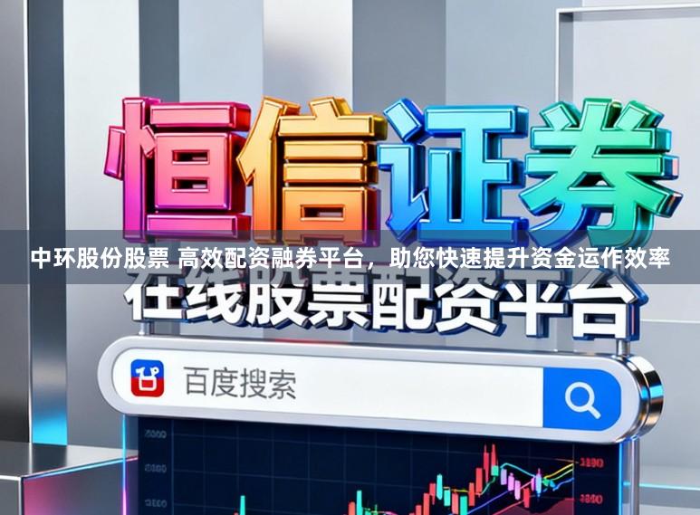 中环股份股票 高效配资融券平台，助您快速提升资金运作效率