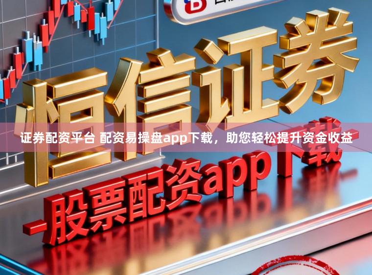 证券配资平台 配资易操盘app下载，助您轻松提升资金收益