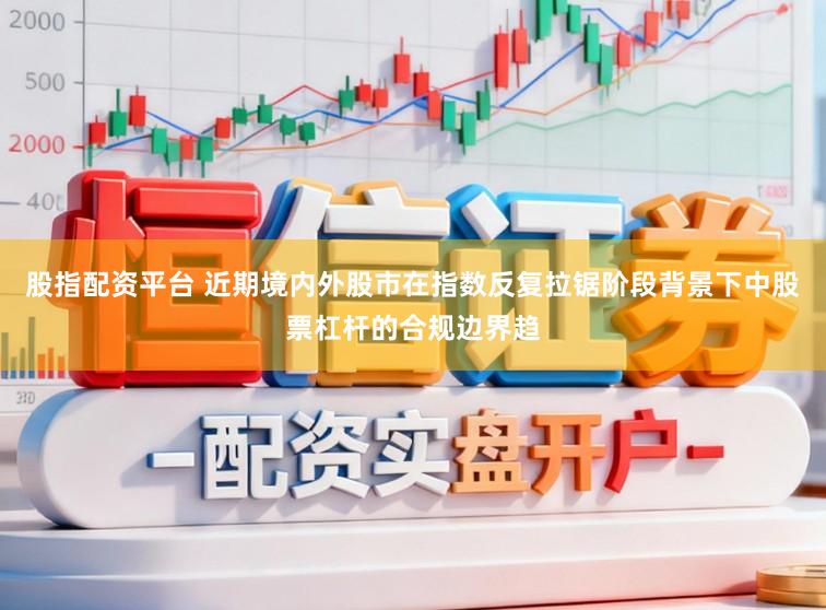 股指配资平台 近期境内外股市在指数反复拉锯阶段背景下中股票杠杆的合规边界趋