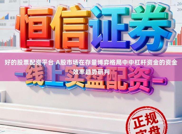 好的股票配资平台 A股市场在存量博弈格局中中杠杆资金的资金效率趋势研判