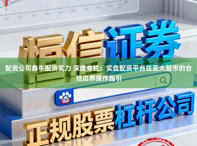 配资公司鑫牛配资实力 深度专栏：实盘配资平台在亚太股市的合规边界操作指引