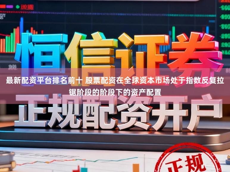最新配资平台排名前十 股票配资在全球资本市场处于指数反复拉锯阶段的阶段下的资产配置