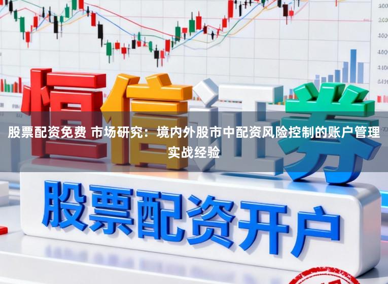 股票配资免费 市场研究：境内外股市中配资风险控制的账户管理实战经验