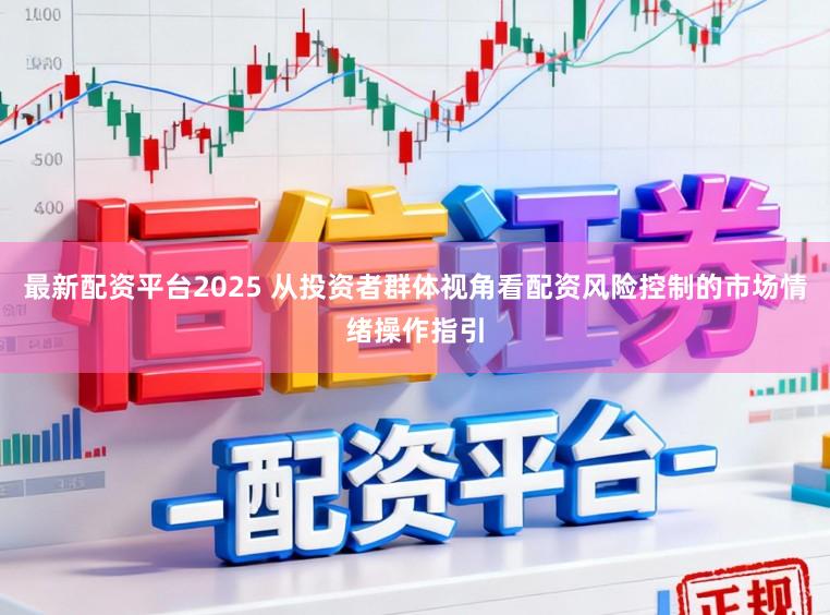 最新配资平台2025 从投资者群体视角看配资风险控制的市场情绪操作指引