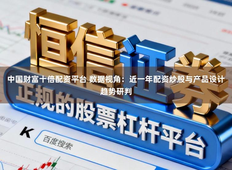 中国财富十倍配资平台 数据视角：近一年配资炒股与产品设计趋势研判