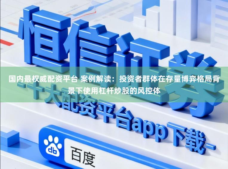 国内最权威配资平台 案例解读：投资者群体在存量博弈格局背景下使用杠杆炒股的风控体