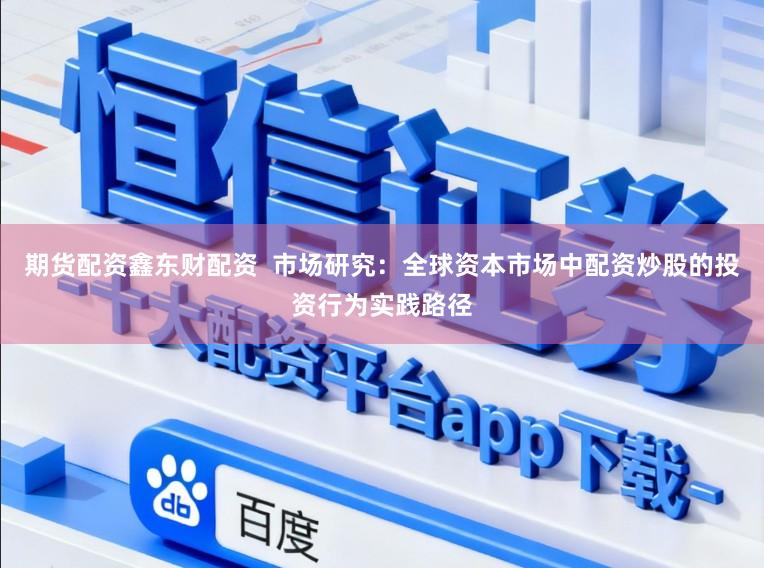 期货配资鑫东财配资 市场研究:全球资本市场中配资炒股的投资行为实践路径