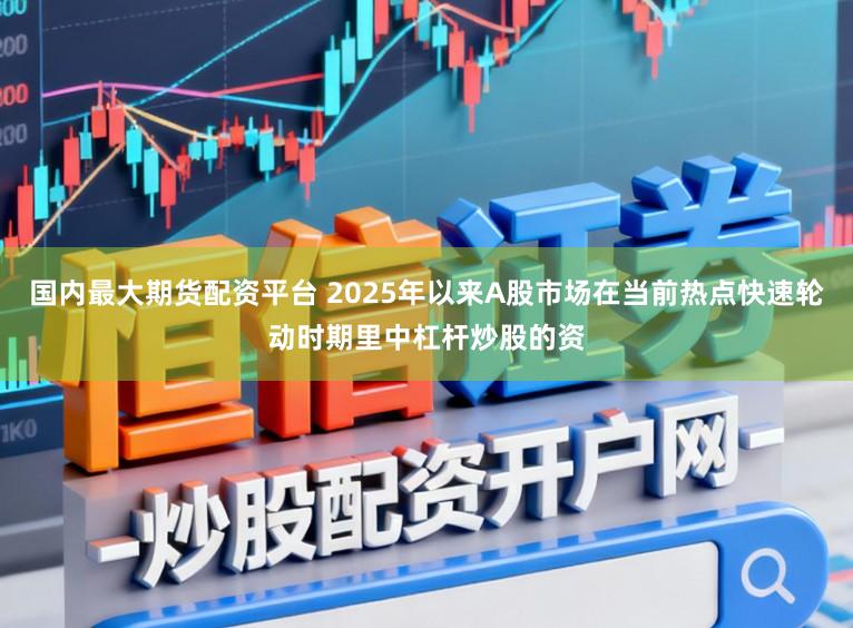 国内最大期货配资平台 2025年以来A股市场在当前热点快速轮动时期里中杠杆炒股的资