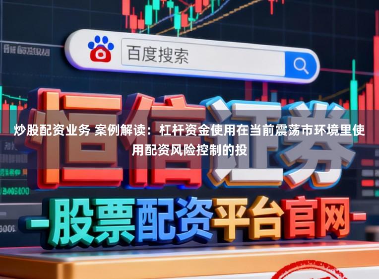 炒股配资业务 案例解读：杠杆资金使用在当前震荡市环境里使用配资风险控制的投