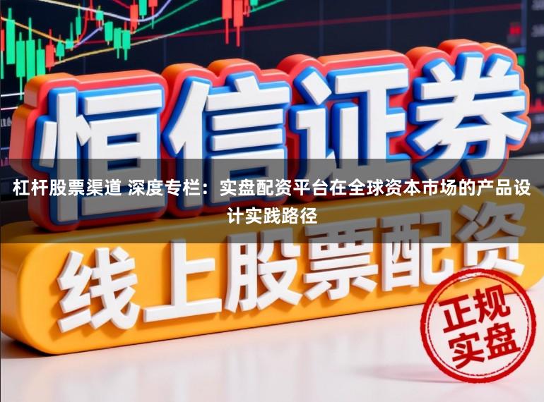 杠杆股票渠道 深度专栏：实盘配资平台在全球资本市场的产品设计实践路径