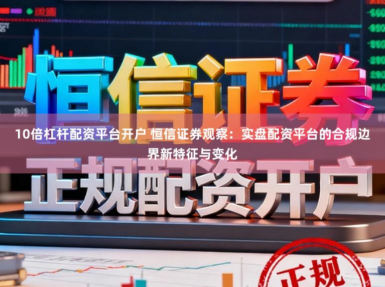 10倍杠杆配资平台开户 恒信证券观察：实盘配资平台的合规边界新特征与变化