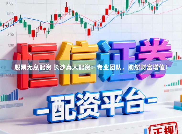 股票无息配资 长沙真人配资：专业团队，助您财富增值！
