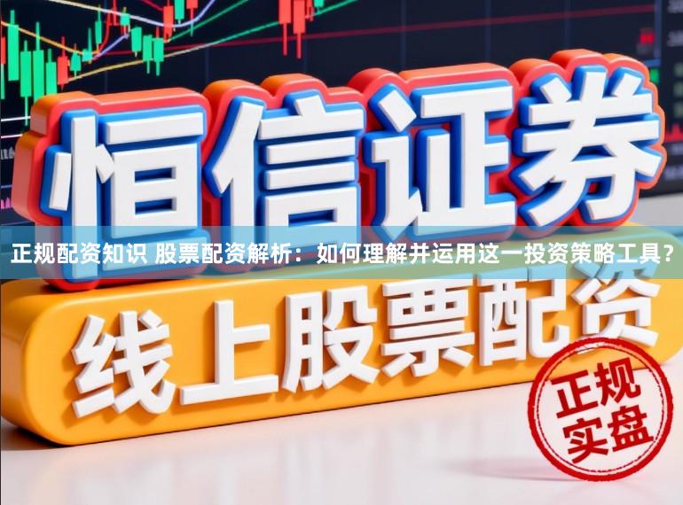 正规配资知识 股票配资解析：如何理解并运用这一投资策略工具？