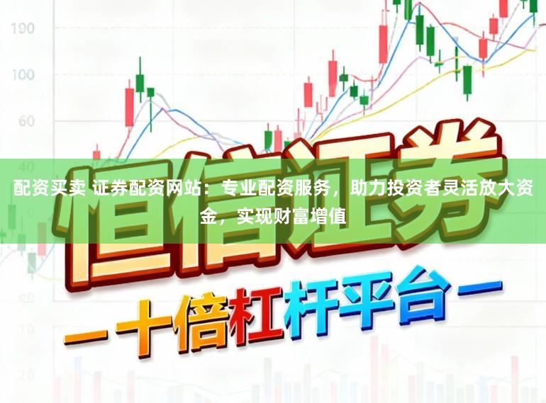 配资买卖 证券配资网站：专业配资服务，助力投资者灵活放大资金，实现财富增值