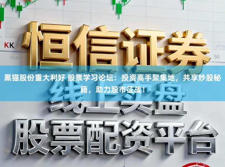 黑猫股份重大利好 股票学习论坛：投资高手聚集地，共享炒股秘籍，助力股市征战！