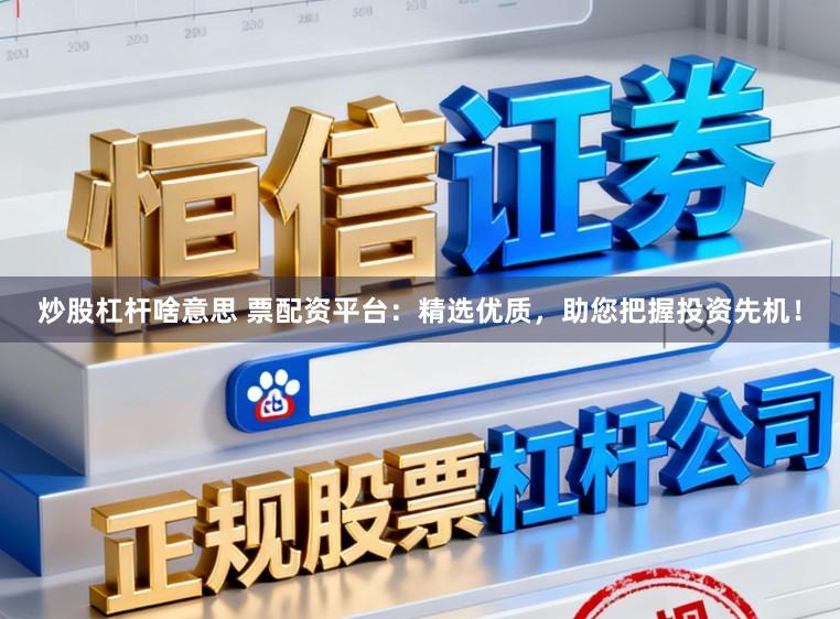 炒股杠杆啥意思 票配资平台：精选优质，助您把握投资先机！