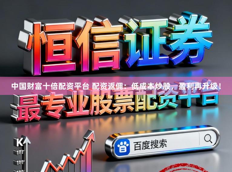 中国财富十倍配资平台 配资返佣：低成本炒股，盈利再升级！