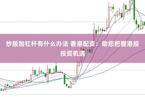 炒股加杠杆有什么办法 香港配资：助您把握港股投资机遇