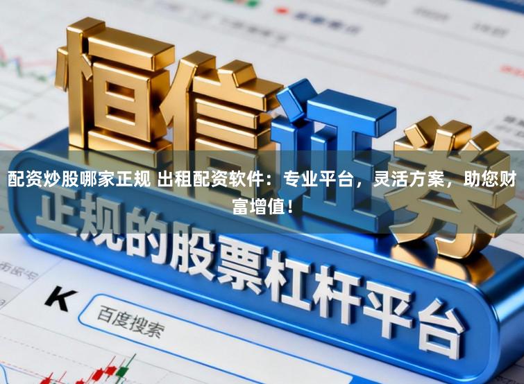 配资炒股哪家正规 出租配资软件：专业平台，灵活方案，助您财富增值！