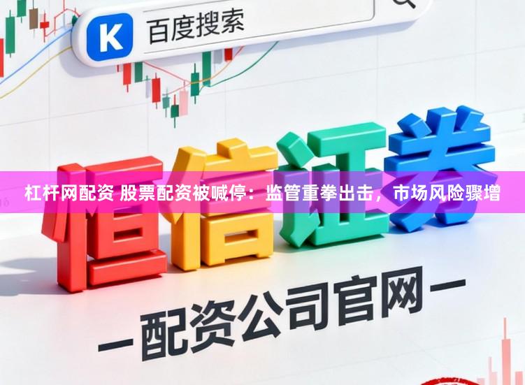 杠杆网配资 股票配资被喊停：监管重拳出击，市场风险骤增